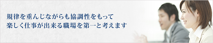 規律を重んじながらも協調性をもって楽しく仕事ができる職場を第一と考えます