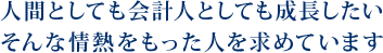 人間としても会計人としても成長したい。そんな情熱を持った人を求めています。