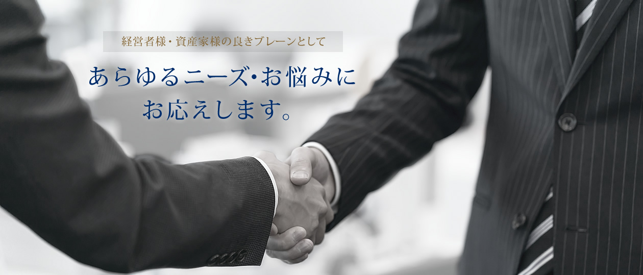 経営者様・資産家様のよきブレーンとしてあらゆるニーズ・お悩みにお答えします