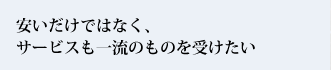 安いだけではなく、サービスも一流のものを受けたい